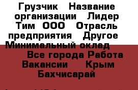 Грузчик › Название организации ­ Лидер Тим, ООО › Отрасль предприятия ­ Другое › Минимальный оклад ­ 11 000 - Все города Работа » Вакансии   . Крым,Бахчисарай